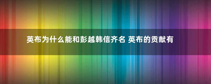 英布为什么能和彭越韩信齐名 英布的贡献有多大